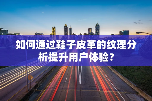 如何通过鞋子皮革的纹理分析提升用户体验？