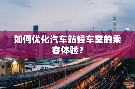 如何优化汽车站候车室的乘客体验？
