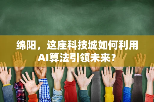 绵阳，这座科技城如何利用AI算法引领未来？