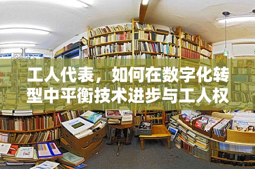 工人代表，如何在数字化转型中平衡技术进步与工人权益？