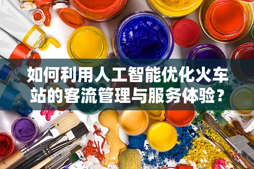 如何利用人工智能优化火车站的客流管理与服务体验？
