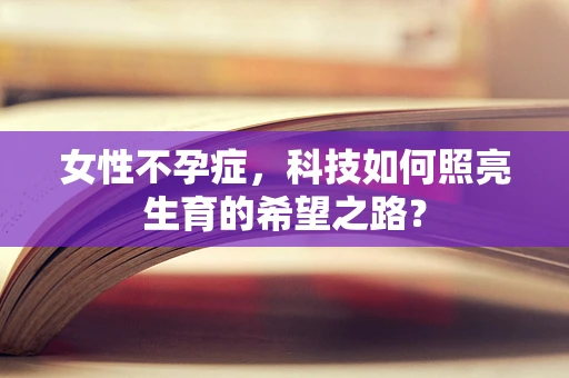 女性不孕症，科技如何照亮生育的希望之路？