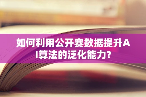 如何利用公开赛数据提升AI算法的泛化能力？