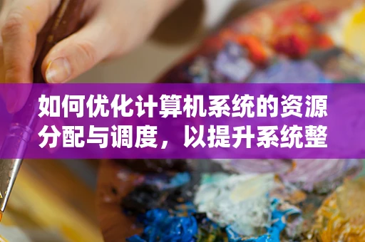 如何优化计算机系统的资源分配与调度，以提升系统整体性能？