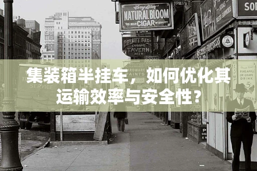 集装箱半挂车，如何优化其运输效率与安全性？