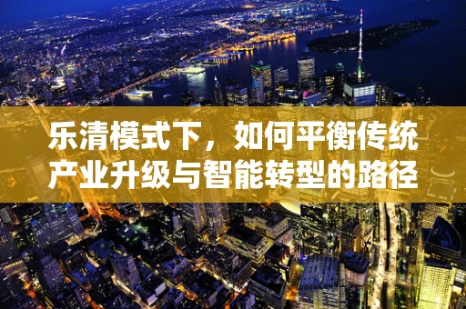 乐清模式下，如何平衡传统产业升级与智能转型的路径探索？