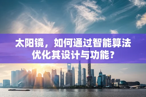太阳镜，如何通过智能算法优化其设计与功能？