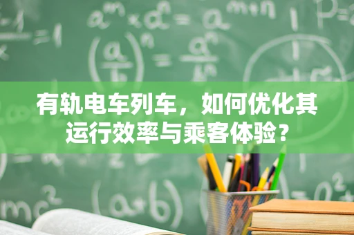 有轨电车列车，如何优化其运行效率与乘客体验？