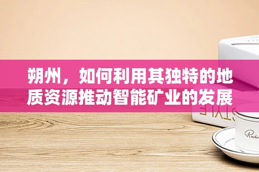 朔州，如何利用其独特的地质资源推动智能矿业的发展？