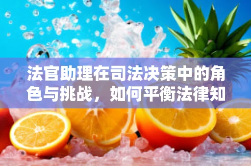 法官助理在司法决策中的角色与挑战，如何平衡法律知识与技术辅助的界限？