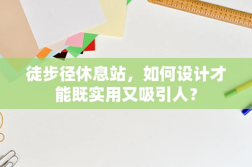 徒步径休息站，如何设计才能既实用又吸引人？
