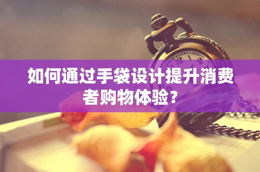 如何通过手袋设计提升消费者购物体验？
