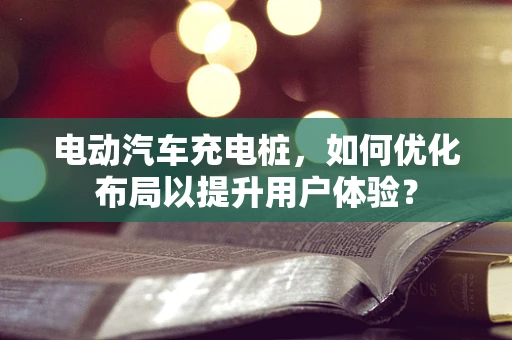 电动汽车充电桩，如何优化布局以提升用户体验？