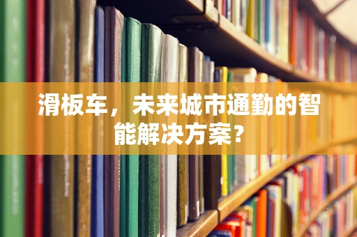 滑板车，未来城市通勤的智能解决方案？