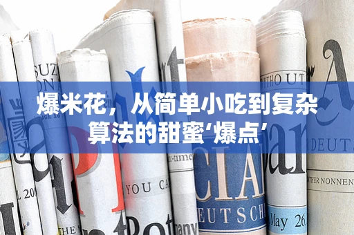 爆米花，从简单小吃到复杂算法的甜蜜‘爆点’