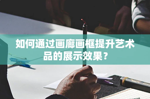 如何通过画廊画框提升艺术品的展示效果？