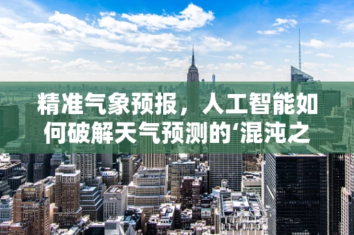 精准气象预报，人工智能如何破解天气预测的‘混沌之谜’？