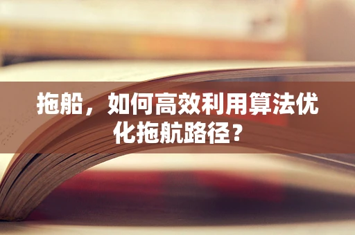 拖船，如何高效利用算法优化拖航路径？