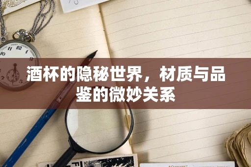 酒杯的隐秘世界，材质与品鉴的微妙关系