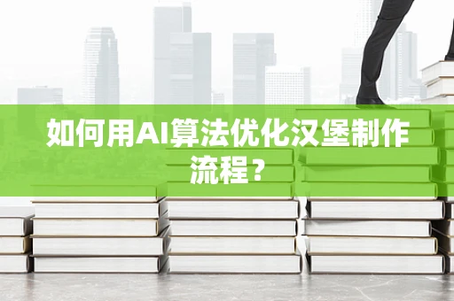 如何用AI算法优化汉堡制作流程？