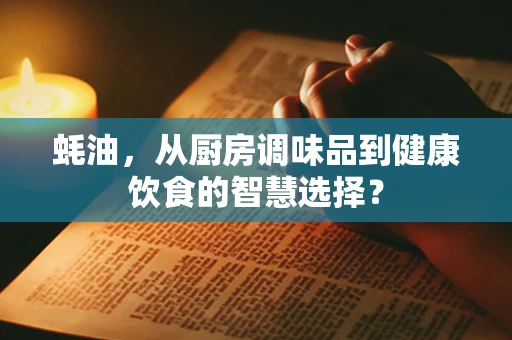 蚝油，从厨房调味品到健康饮食的智慧选择？