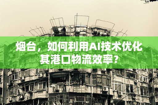 烟台，如何利用AI技术优化其港口物流效率？