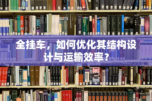全挂车，如何优化其结构设计与运输效率？