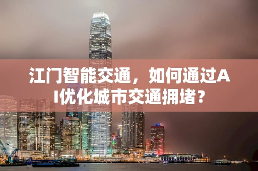 江门智能交通，如何通过AI优化城市交通拥堵？
