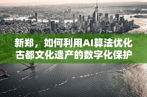 新郑，如何利用AI算法优化古都文化遗产的数字化保护与传承？