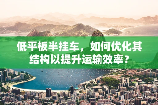 低平板半挂车，如何优化其结构以提升运输效率？