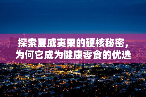 探索夏威夷果的硬核秘密，为何它成为健康零食的优选？