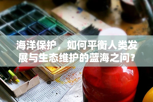 海洋保护，如何平衡人类发展与生态维护的蓝海之问？