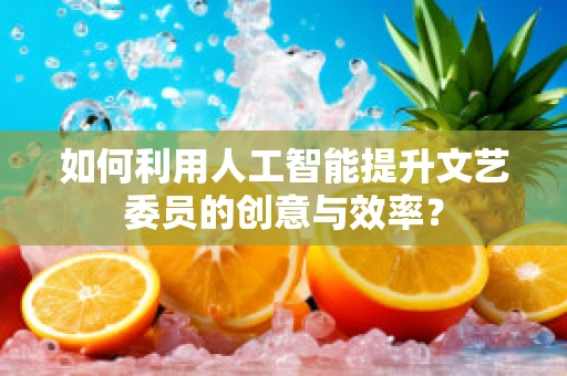 如何利用人工智能提升文艺委员的创意与效率？