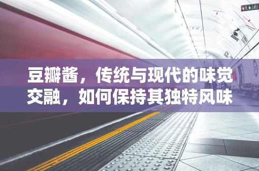 豆瓣酱，传统与现代的味觉交融，如何保持其独特风味？