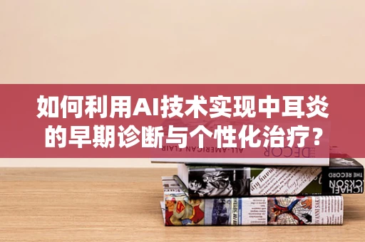如何利用AI技术实现中耳炎的早期诊断与个性化治疗？