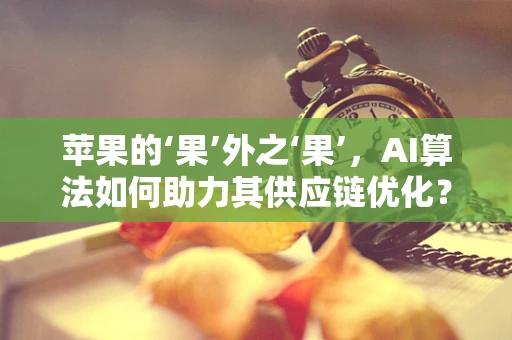 苹果的‘果’外之‘果’，AI算法如何助力其供应链优化？