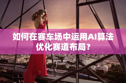 如何在赛车场中运用AI算法优化赛道布局？