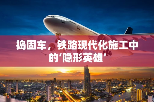 捣固车，铁路现代化施工中的‘隐形英雄’