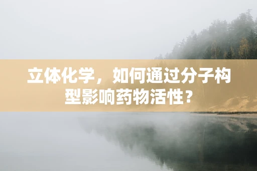 立体化学，如何通过分子构型影响药物活性？