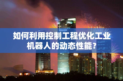 如何利用控制工程优化工业机器人的动态性能？