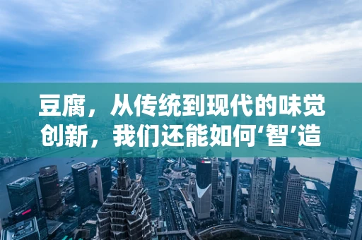 豆腐，从传统到现代的味觉创新，我们还能如何‘智’造？