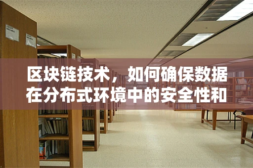 区块链技术，如何确保数据在分布式环境中的安全性和不可篡改性？