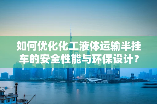 如何优化化工液体运输半挂车的安全性能与环保设计？