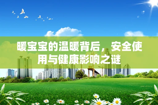 暖宝宝的温暖背后，安全使用与健康影响之谜