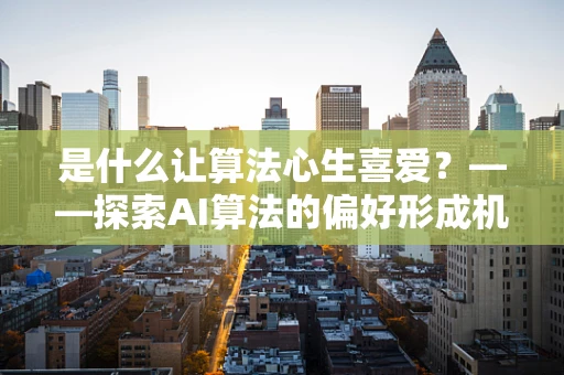 是什么让算法心生喜爱？——探索AI算法的偏好形成机制