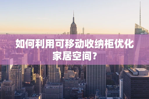 如何利用可移动收纳柜优化家居空间？