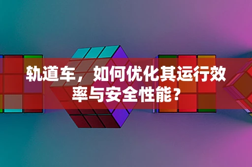 轨道车，如何优化其运行效率与安全性能？