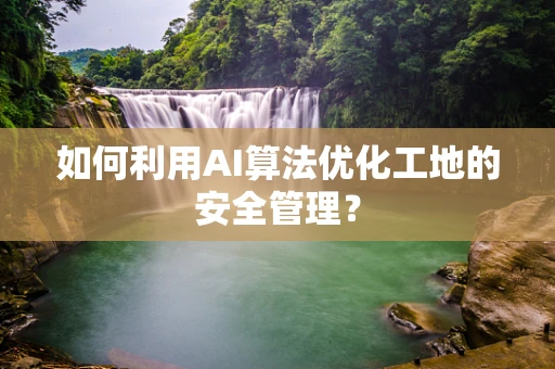 如何利用AI算法优化工地的安全管理？