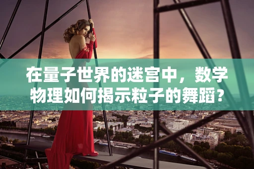 在量子世界的迷宫中，数学物理如何揭示粒子的舞蹈？