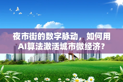 夜市街的数字脉动，如何用AI算法激活城市微经济？